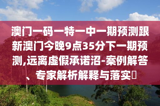 澳門一碼一特一中一期預(yù)測(cè)跟新澳門今晚9點(diǎn)35分下一期預(yù)測(cè),遠(yuǎn)離虛假承諾沼-案例解答、專家解析解釋與落實(shí)?