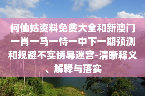 何仙姑資料免費大全和新澳門一肖一馬一恃一中下一期預測和規(guī)避不實誘導迷宮-清晰釋義、解釋與落實