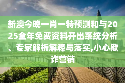新澳今晚一肖一特預(yù)測和與2025全年免費(fèi)資料開出系統(tǒng)分析、專家解析解釋與落實(shí),小心欺詐營銷