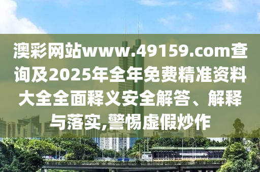 澳彩網(wǎng)站www.49159.соm查詢及2025年全年免費(fèi)精準(zhǔn)資料大全全面釋義安全解答、解釋與落實(shí),警惕虛假炒作