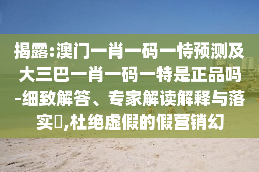 揭露:澳門一肖一碼一恃預(yù)測(cè)及大三巴一肖一碼一特是正品嗎-細(xì)致解答、專家解讀解釋與落實(shí)?,杜絕虛假的假營銷幻
