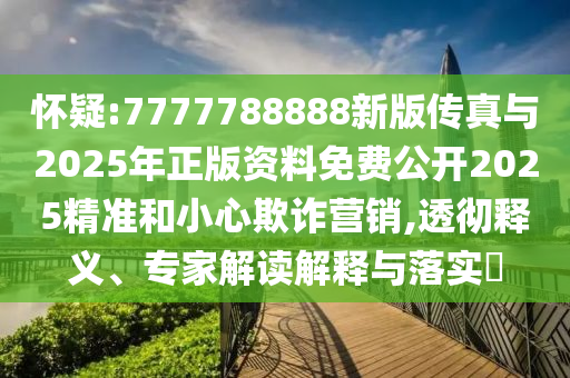 懷疑:7777788888新版?zhèn)髡媾c2025年正版資料免費公開2025精準和小心欺詐營銷,透徹釋義、專家解讀解釋與落實?