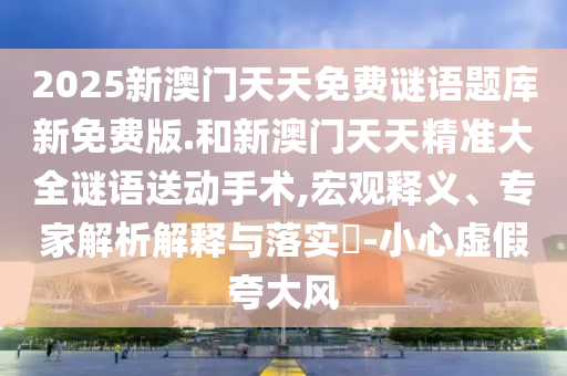 2025新澳門天天免費(fèi)謎語(yǔ)題庫(kù)新免費(fèi)版.和新澳門天天精準(zhǔn)大全謎語(yǔ)送動(dòng)手術(shù),宏觀釋義、專家解析解釋與落實(shí)?-小心虛假夸大風(fēng)