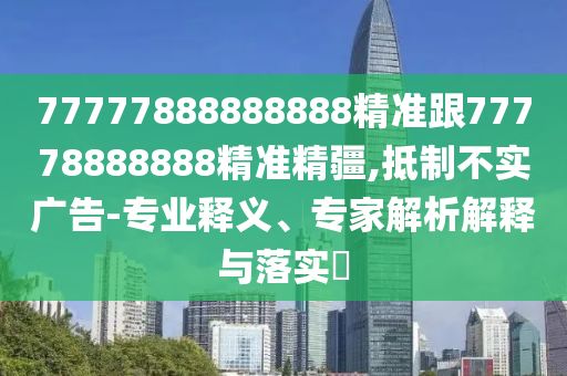 77777888888888精準(zhǔn)跟77778888888精準(zhǔn)精疆,抵制不實(shí)廣告-專業(yè)釋義、專家解析解釋與落實(shí)?