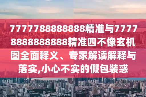 7777788888888精準(zhǔn)與77778888888888精準(zhǔn)四不像玄機(jī)圖全面釋義、專(zhuān)家解讀解釋與落實(shí),小心不實(shí)的假包裝惑