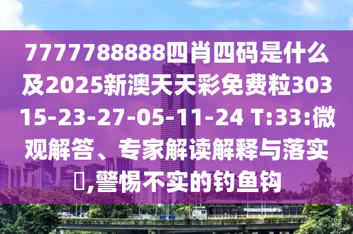 7777788888四肖四碼是什么及2025新澳天天彩免費粒30315-23-27-05-11-24 T:33:微觀解答、專家解讀解釋與落實?,警惕不實的釣魚鉤