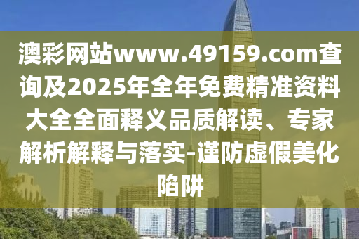 澳彩網(wǎng)站www.49159.соm查詢及2025年全年免費(fèi)精準(zhǔn)資料大全全面釋義品質(zhì)解讀、專家解析解釋與落實(shí)-謹(jǐn)防虛假美化陷阱