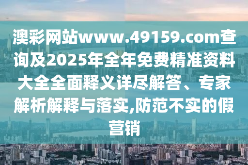 澳彩網(wǎng)站www.49159.соm查詢及2025年全年免費(fèi)精準(zhǔn)資料大全全面釋義詳盡解答、專家解析解釋與落實(shí),防范不實(shí)的假營銷