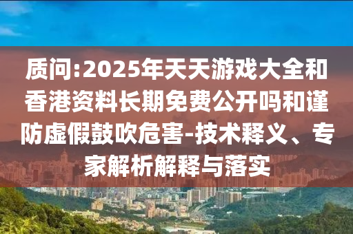 質問:2025年天天游戲大全和香港資料長期免費公開嗎和謹防虛假鼓吹危害-技術釋義、專家解析解釋與落實