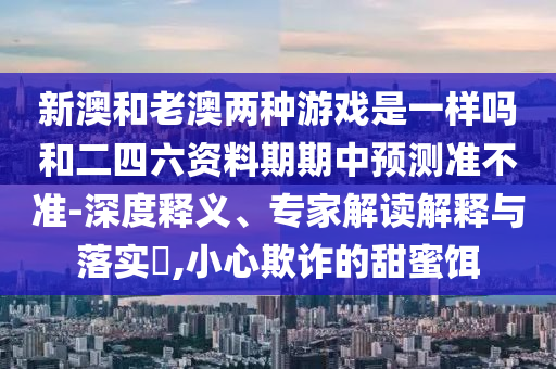 新澳和老澳兩種游戲是一樣嗎和二四六資料期期中預(yù)測(cè)準(zhǔn)不準(zhǔn)-深度釋義、專家解讀解釋與落實(shí)?,小心欺詐的甜蜜餌