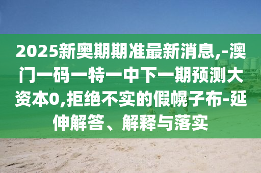 2025新奧期期準(zhǔn)最新消息,-澳門一碼一特一中下一期預(yù)測(cè)大資本0,拒絕不實(shí)的假幌子布-延伸解答、解釋與落實(shí)