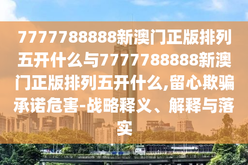 7777788888新澳門正版排列五開什么與7777788888新澳門正版排列五開什么,留心欺騙承諾危害-戰(zhàn)略釋義、解釋與落實