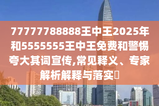 77777788888王中王2025年和5555555王中王免費(fèi)和警惕夸大其詞宣傳,常見(jiàn)釋義、專(zhuān)家解析解釋與落實(shí)?
