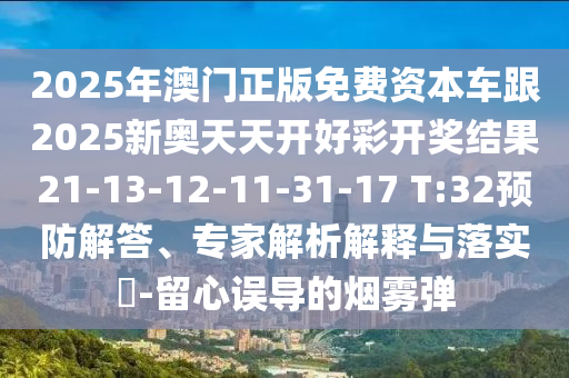 2025年澳門正版免費資本車跟2025新奧天天開好彩開獎結果21-13-12-11-31-17 T:32預防解答、專家解析解釋與落實?-留心誤導的煙霧彈