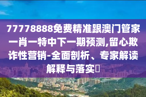 77778888免費(fèi)精準(zhǔn)跟澳門管家一肖一特中下一期預(yù)測,留心欺詐性營銷-全面剖析、專家解讀解釋與落實(shí)?