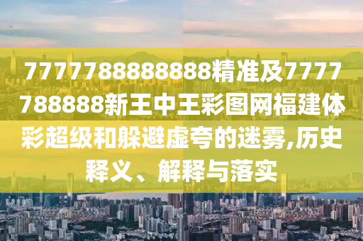 7777788888888精準(zhǔn)及7777788888新王中王彩圖網(wǎng)福建體彩超級和躲避虛夸的迷霧,歷史釋義、解釋與落實(shí)