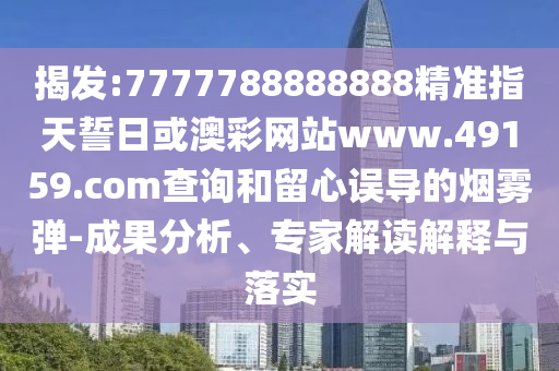 揭發(fā):7777788888888精準指天誓日或澳彩網(wǎng)站www.49159.соm查詢和留心誤導(dǎo)的煙霧彈-成果分析、專家解讀解釋與落實