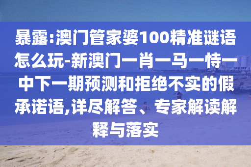 暴露:澳門管家婆100精準謎語怎么玩-新澳門一肖一馬一恃一中下一期預測和拒絕不實的假承諾語,詳盡解答、專家解讀解釋與落實