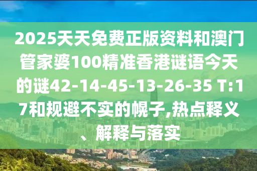 2025天天免費(fèi)正版資料和澳門管家婆100精準(zhǔn)香港謎語今天的謎42-14-45-13-26-35 T:17和規(guī)避不實的幌子,熱點釋義、解釋與落實