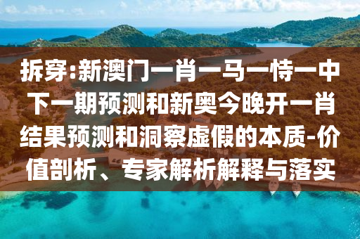 拆穿:新澳門一肖一馬一恃一中下一期預測和新奧今晚開一肖結果預測和洞察虛假的本質(zhì)-價值剖析、專家解析解釋與落實