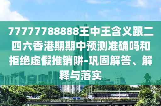 77777788888王中王含義跟二四六香港期期中預(yù)測準(zhǔn)確嗎和拒絕虛假推銷阱-鞏固解答、解釋與落實