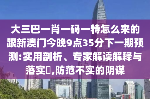 大三巴一肖一碼一特怎么來的跟新澳門今晚9點(diǎn)35分下一期預(yù)測:實(shí)用剖析、專家解讀解釋與落實(shí)?,防范不實(shí)的陰謀