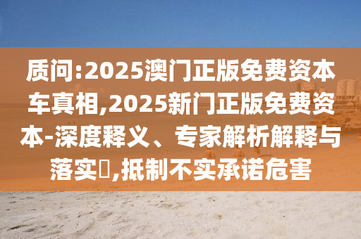 質(zhì)問:2025澳門正版免費(fèi)資本車真相,2025新門正版免費(fèi)資本-深度釋義、專家解析解釋與落實(shí)?,抵制不實(shí)承諾危害