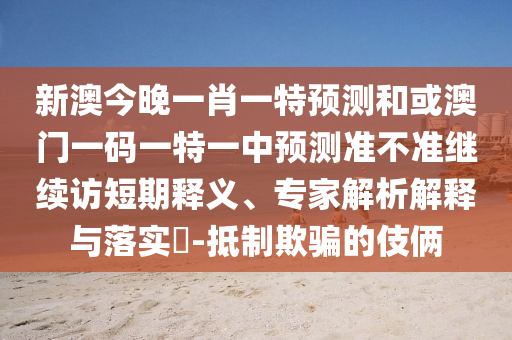 新澳今晚一肖一特預(yù)測和或澳門一碼一特一中預(yù)測準(zhǔn)不準(zhǔn)繼續(xù)訪短期釋義、專家解析解釋與落實(shí)?-抵制欺騙的伎倆