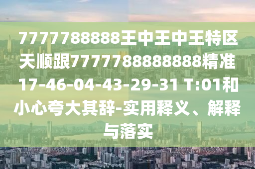 7777788888王中王中王特區(qū)天順跟7777788888888精準(zhǔn)17-46-04-43-29-31 T:01和小心夸大其辭-實(shí)用釋義、解釋與落實(shí)
