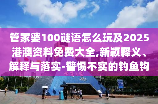 管家婆100謎語怎么玩及2025港澳資料免費大全,新穎釋義、解釋與落實-警惕不實的釣魚鉤