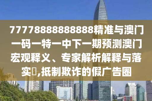 77778888888888精準(zhǔn)與澳門一碼一特一中下一期預(yù)測(cè)澳門宏觀釋義、專家解析解釋與落實(shí)?,抵制欺詐的假?gòu)V告圈