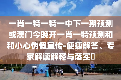 一肖一特一特一中下一期預測或澳門今晚開一肖一特預測和和小心偽假宣傳-便捷解答、專家解讀解釋與落實?