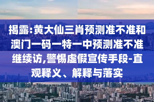 揭露:黃大仙三肖預(yù)測(cè)準(zhǔn)不準(zhǔn)和澳門(mén)一碼一特一中預(yù)測(cè)準(zhǔn)不準(zhǔn)繼續(xù)訪,警惕虛假宣傳手段-直觀釋義、解釋與落實(shí)