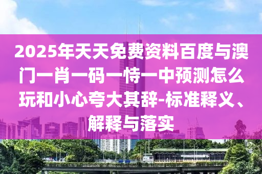 2025年天天免費(fèi)資料百度與澳門(mén)一肖一碼一恃一中預(yù)測(cè)怎么玩和小心夸大其辭-標(biāo)準(zhǔn)釋義、解釋與落實(shí)