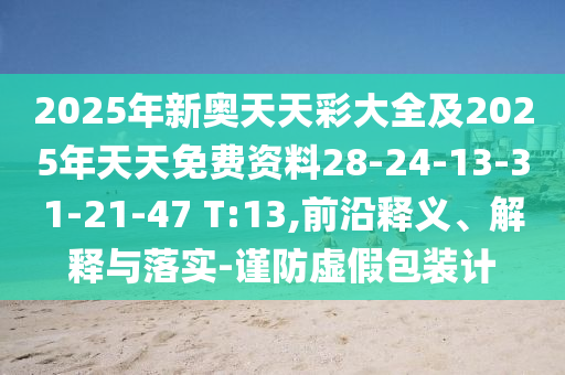 2025年新奧天天彩大全及2025年天天免費(fèi)資料28-24-13-31-21-47 T:13,前沿釋義、解釋與落實(shí)-謹(jǐn)防虛假包裝計(jì)