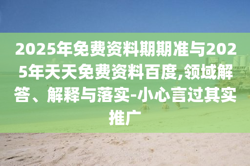 2025年免費(fèi)資料期期準(zhǔn)與2025年天天免費(fèi)資料百度,領(lǐng)域解答、解釋與落實(shí)-小心言過其實(shí)推廣