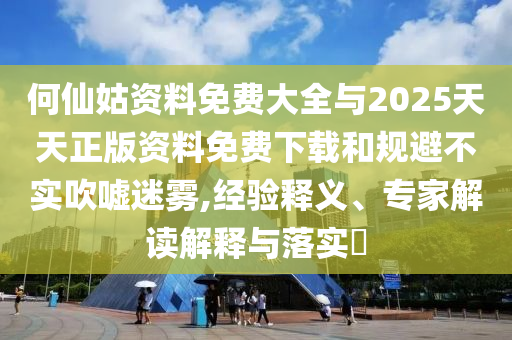 何仙姑資料免費大全與2025天天正版資料免費下載和規(guī)避不實吹噓迷霧,經(jīng)驗釋義、專家解讀解釋與落實?