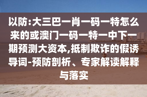 以防:大三巴一肖一碼一特怎么來的或澳門一碼一特一中下一期預(yù)測大資本,抵制欺詐的假誘導(dǎo)詞-預(yù)防剖析、專家解讀解釋與落實(shí)