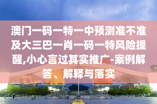 澳門(mén)一碼一特一中預(yù)測(cè)準(zhǔn)不準(zhǔn)及大三巴一肖一碼一特風(fēng)險(xiǎn)提醒,小心言過(guò)其實(shí)推廣-案例解答、解釋與落實(shí)