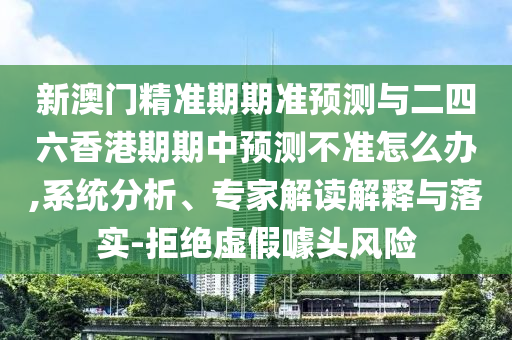 新澳門精準(zhǔn)期期準(zhǔn)預(yù)測(cè)與二四六香港期期中預(yù)測(cè)不準(zhǔn)怎么辦,系統(tǒng)分析、專家解讀解釋與落實(shí)-拒絕虛假噱頭風(fēng)險(xiǎn)