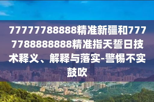 77777788888精準新疆和7777788888888精準指天誓日技術釋義、解釋與落實-警惕不實鼓吹