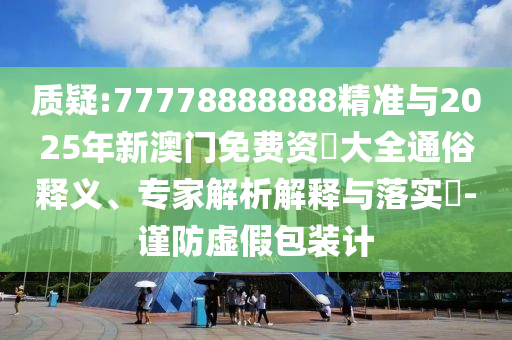 質(zhì)疑:77778888888精準與2025年新澳門免費資枓大全通俗釋義、專家解析解釋與落實?-謹防虛假包裝計