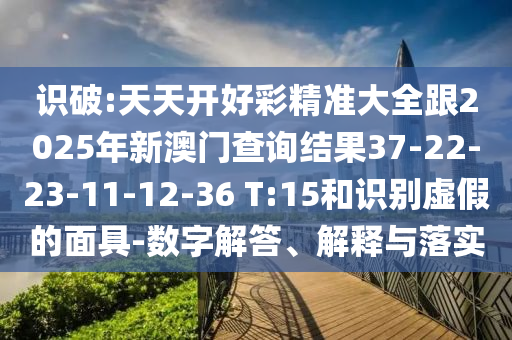 識破:天天開好彩精準大全跟2025年新澳門查詢結果37-22-23-11-12-36 T:15和識別虛假的面具-數字解答、解釋與落實