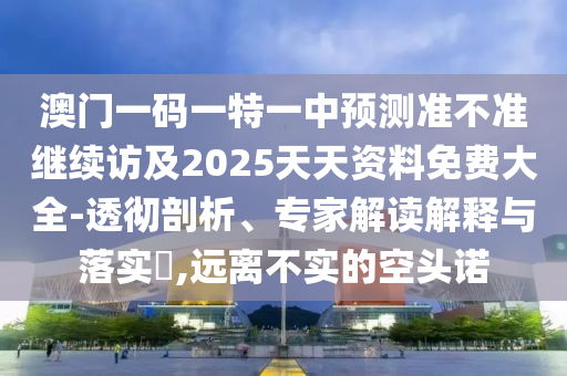 澳門一碼一特一中預(yù)測準(zhǔn)不準(zhǔn)繼續(xù)訪及2025天天資料免費(fèi)大全-透徹剖析、專家解讀解釋與落實(shí)?,遠(yuǎn)離不實(shí)的空頭諾