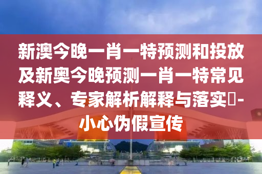 新澳今晚一肖一特預(yù)測(cè)和投放及新奧今晚預(yù)測(cè)一肖一特常見釋義、專家解析解釋與落實(shí)?-小心偽假宣傳