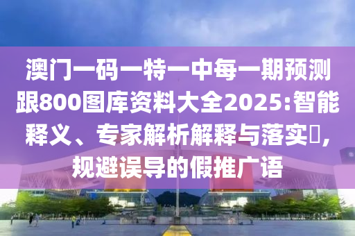 澳門一碼一特一中每一期預測跟800圖庫資料大全2025:智能釋義、專家解析解釋與落實?,規(guī)避誤導的假推廣語