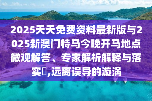2025天天免費(fèi)資料最新版與2025新澳門特馬今晚開馬地點(diǎn)微觀解答、專家解析解釋與落實(shí)?,遠(yuǎn)離誤導(dǎo)的漩渦