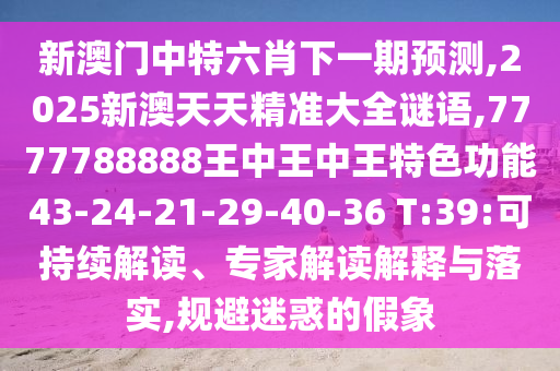 新澳門中特六肖下一期預(yù)測,2025新澳天天精準(zhǔn)大全謎語,7777788888王中王中王特色功能43-24-21-29-40-36 T:39:可持續(xù)解讀、專家解讀解釋與落實(shí),規(guī)避迷惑的假象