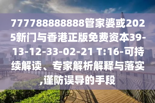 777788888888管家婆或2025新門與香港正版免費(fèi)資本39-13-12-33-02-21 T:16-可持續(xù)解讀、專家解析解釋與落實(shí),謹(jǐn)防誤導(dǎo)的手段