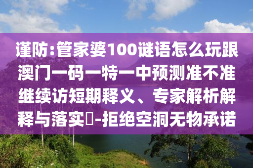 謹防:管家婆100謎語怎么玩跟澳門一碼一特一中預測準不準繼續(xù)訪短期釋義、專家解析解釋與落實?-拒絕空洞無物承諾